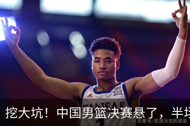 挖大坑！中国男篮决赛悬了，半场落后19分，原因揭晓 2数据拉胯！